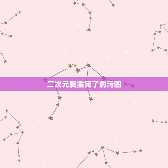 二次元胸露完了的污图，这张图哪里污了。