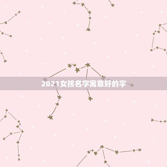 2021女孩名字寓意好的字，2021年女孩最佳取名