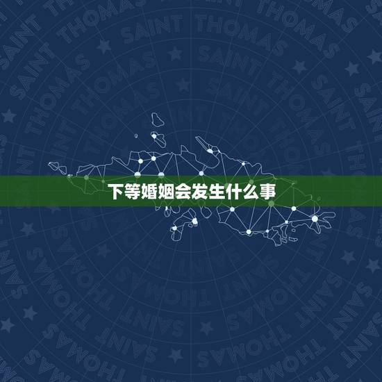 下等婚姻会发生什么事,什么是(下等婚)? 下等婚姻会发生什么事,什么是(下等婚)?