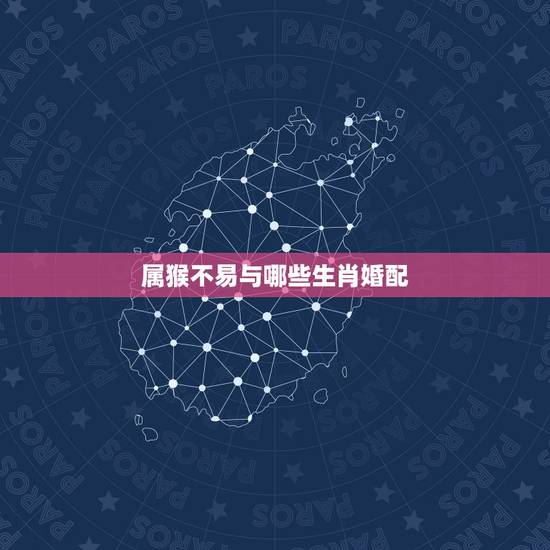 属猴不易与哪些生肖婚配，属猴的和什么属相最配，属猴的属相婚配表