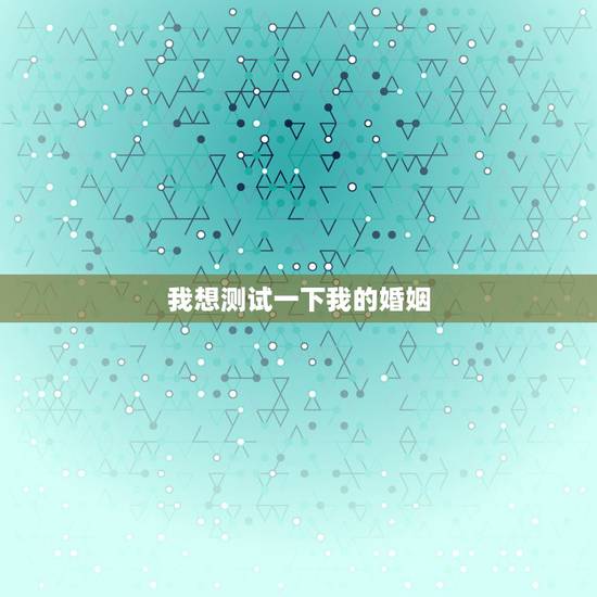 我想测试一下我的婚姻，想测一下自己的婚姻，命运