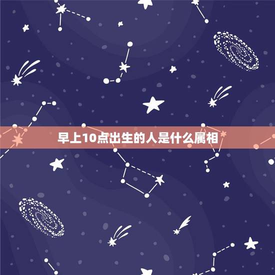 早上10点出生的人是什么属相，上午10点到十一点是属什么时辰、五行属什