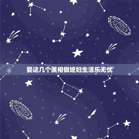 娶这几个属相做媳妇生活乐无忧，这四大生肖女，老公宠爱有加儿女乖巧孝顺