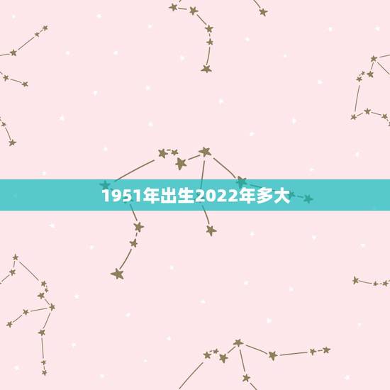1951年出生2022年多大,51年属什么生肖属相 1951年出生2022年多大,51年属什么生肖属相