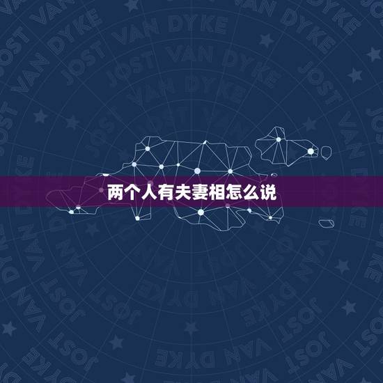 两个人有夫妻相怎么说,当别人说两个人有夫妻相,准吗 两个人有夫妻相怎么说,当别人说两个人有夫妻相,准吗