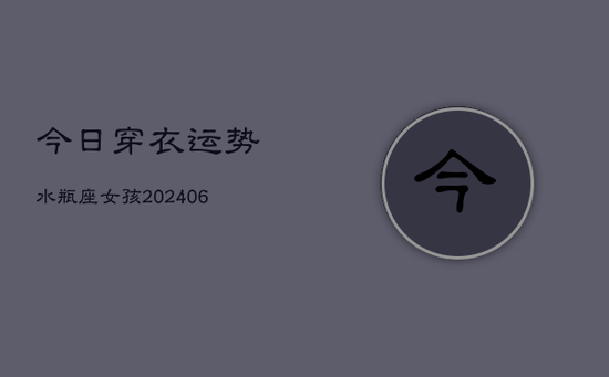 今日穿衣运势水瓶座女孩(20240605) 今日穿衣运势水瓶座女孩(20240605)
