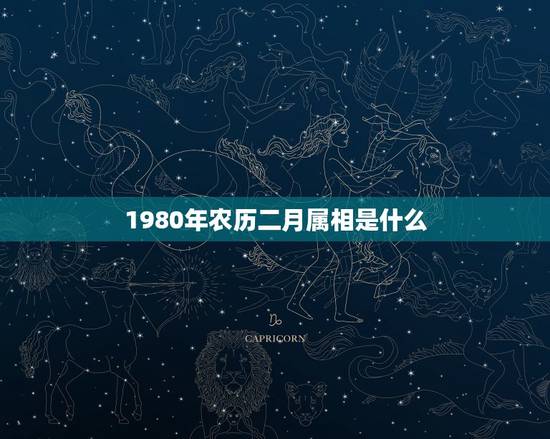 1980年农历二月属相是什么,1980年农历二月十五日属什么星座 1980年农历二月属相是什么,1980年农历二月十五日属什么星座