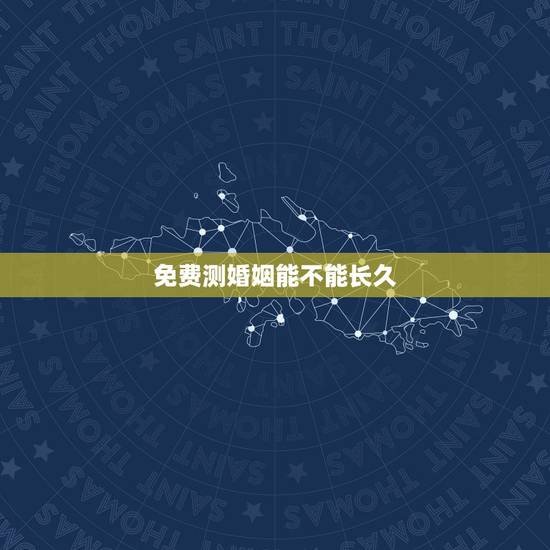 免费测婚姻能不能长久，婚姻能否长久网上免费测算