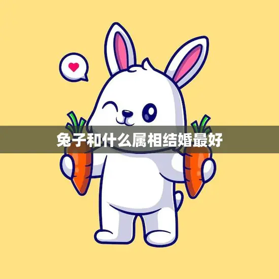 兔子和什么属相结婚最好(最佳配对属相大揭秘) 兔子和什么属相结婚最好(最佳配对属相大揭秘)