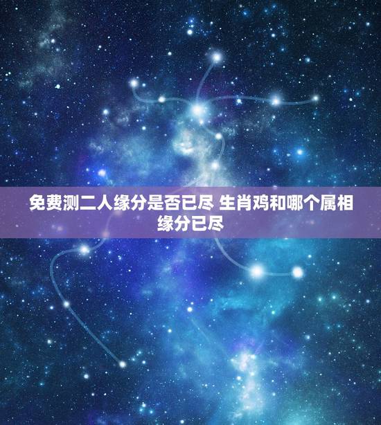 免费测二人缘分是否已尽 生肖鸡和哪个属相缘分已尽