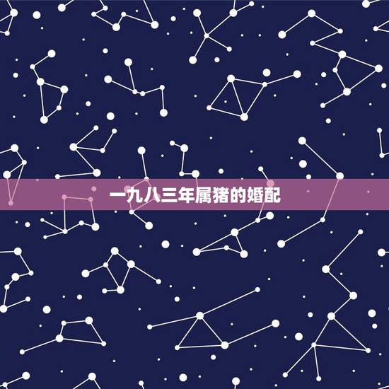 一九八三年属猪的婚配,83年属猪的属相婚配表 一九八三年属猪的婚配,83年属猪的属相婚配表