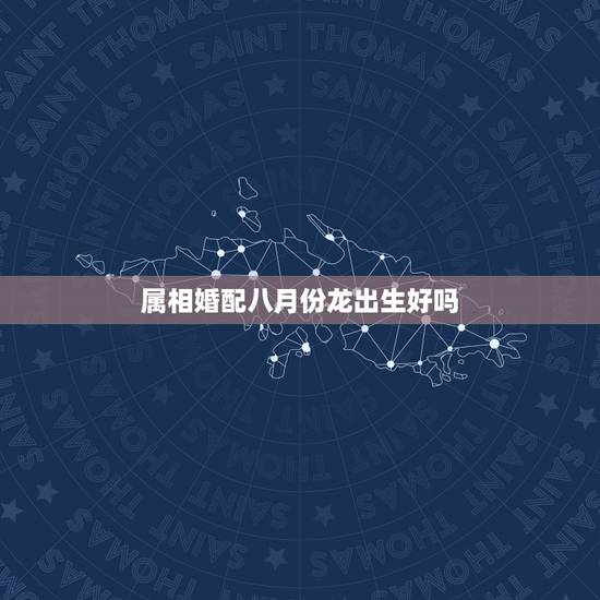 属相婚配八月份龙出生好吗，生肖阴历八月龙和十一月的属相相配吗