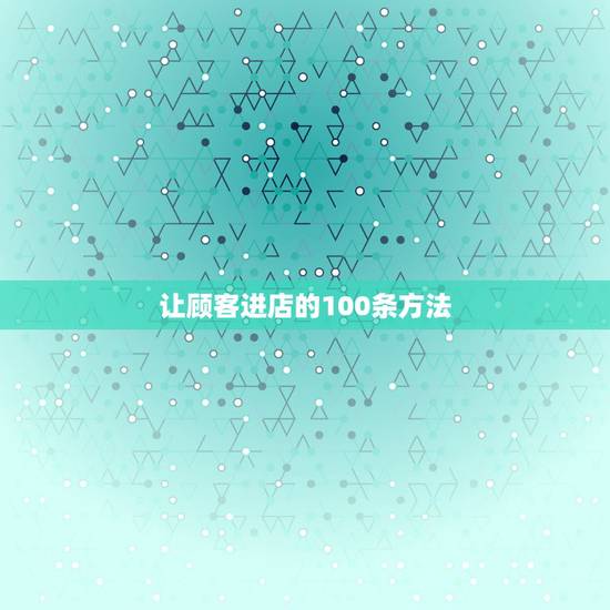 让顾客进店的100条方法,提高进店率的方法50条方法? 让顾客进店的100条方法,提高进店率的方法50条方法?