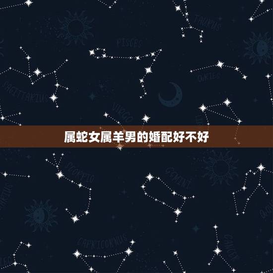 属蛇女属羊男的婚配好不好,属羊男和属蛇女配吗 详细�0�3 属蛇女属羊男的婚配好不好,属羊男和属蛇女配吗 详细�0�3