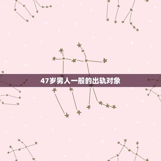 47岁男人一般的出轨对象，为什么男人在45岁左右最容易出轨，变心？而且
