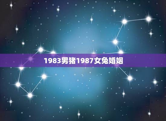 1983男猪1987女兔婚姻,83年猪男和87兔女水火 1983男猪1987女兔婚姻,83年猪男和87兔女水火