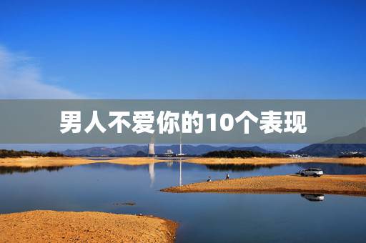 男人不爱你的10个表现，一个男人不爱你的表现有哪些？