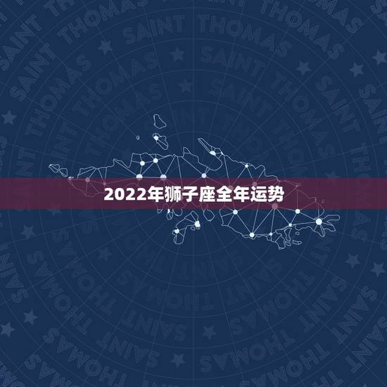 2022年狮子座全年运势,2021年狮子座男生运势如何? 2022年狮子座全年运势,2021年狮子座男生运势如何?
