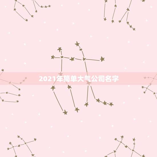 2021年简单大气公司名字,简单大气的公司名称有哪些? 2021年简单大气公司名字,简单大气的公司名称有哪些?