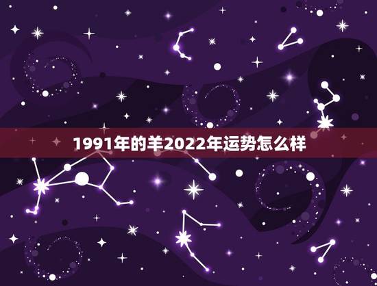 1991年的羊2022年运势怎么样，属羊91年2021运势如何