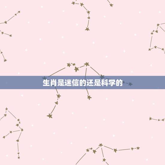 生肖是迷信的还是科学的，生肖属相星座命运婚配，是迷信还是科学