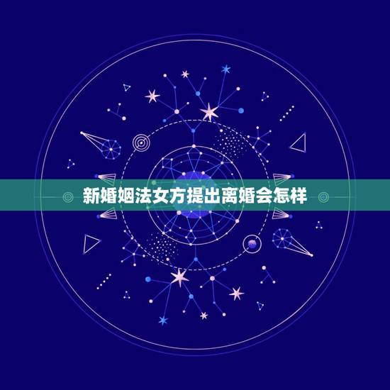 新婚姻法女方提出离婚会怎样，新婚姻法怎样规定离婚