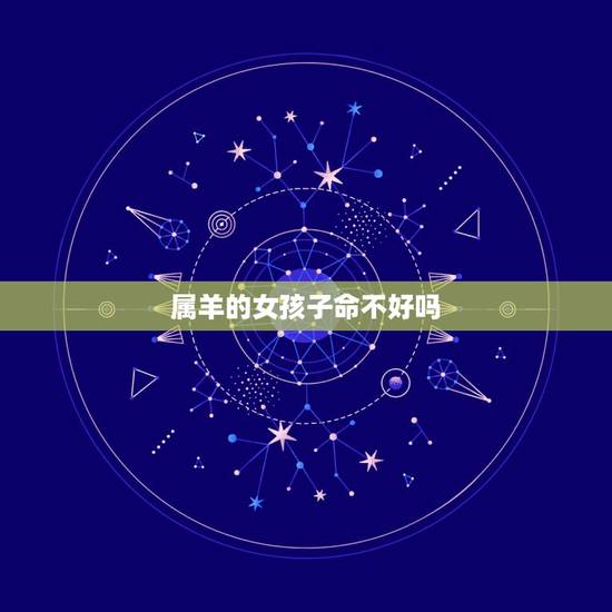 属羊的女孩子命不好吗，属羊女的命不好是真的吗