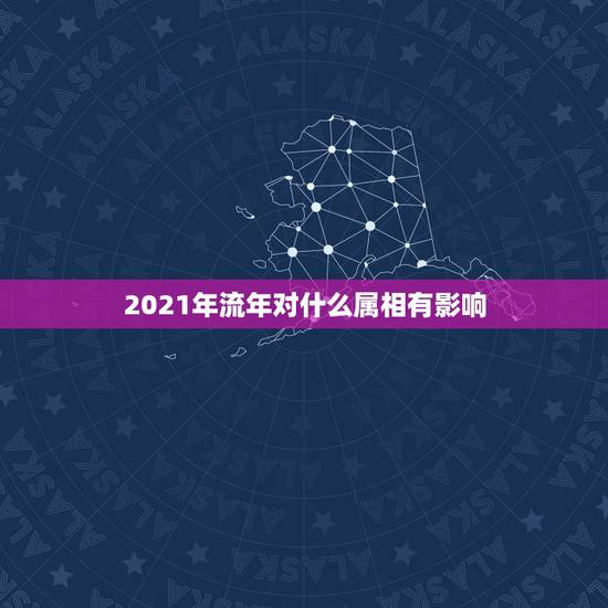 2021年流年对什么属相有影响,2021年流年不利的属相 2021年流年对什么属相有影响,2021年流年不利的属相