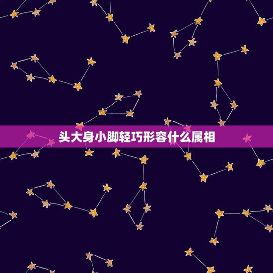 头大身小脚轻巧形容什么属相,头大身小脚轻巧是哪个动物?急 头大身小脚轻巧形容什么属相,头大身小脚轻巧是哪个动物?急