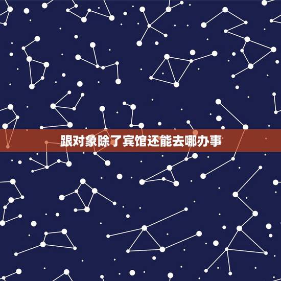 跟对象除了宾馆还能去哪办事,除了酒店有哪些适合情侣亲密的私密的地方? 跟对象除了宾馆还能去哪办事,除了酒店有哪些适合情侣亲密的私密的地方?