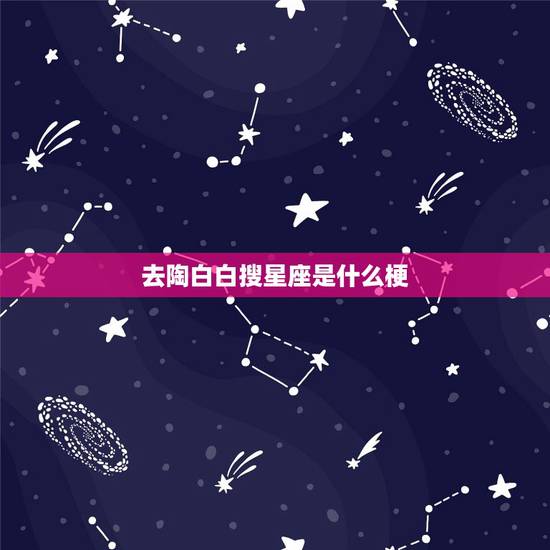 去陶白白搜星座是什么梗,抖音陶白白是什么梗? 去陶白白搜星座是什么梗,抖音陶白白是什么梗?