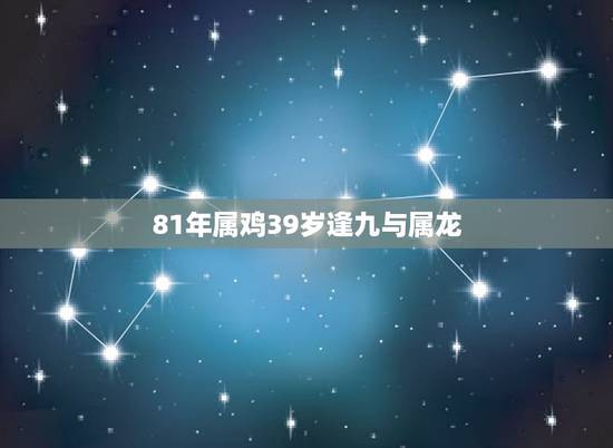 81年属鸡39岁逢九与属龙，81属鸡人的灾难年龄39岁