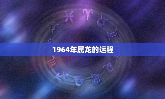 1964年属龙的运程,1964年属龙人2022 1964年属龙的运程,1964年属龙人2022