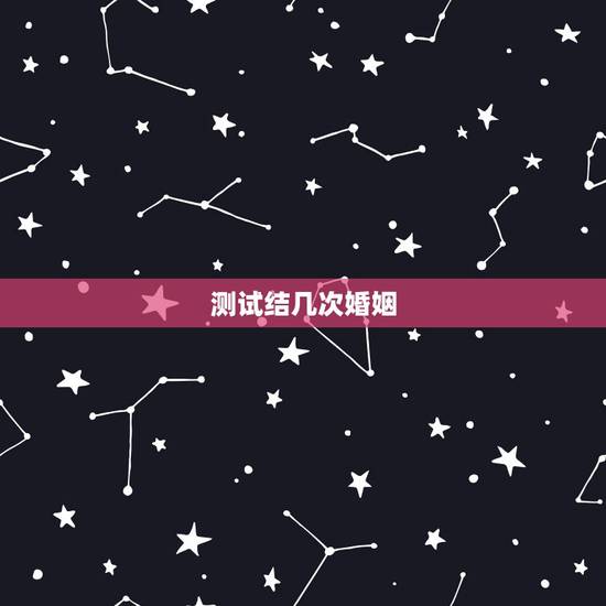测试结几次婚姻，测你这辈子几次婚姻？