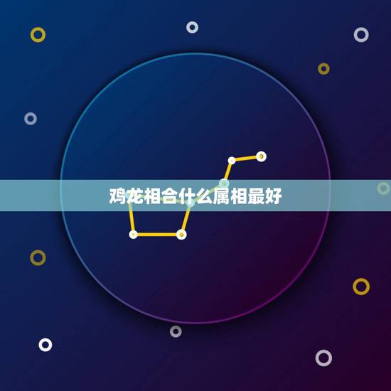 鸡龙相合什么属相最好，属龙和属马的夫妇生什么属相的孩子比较好？