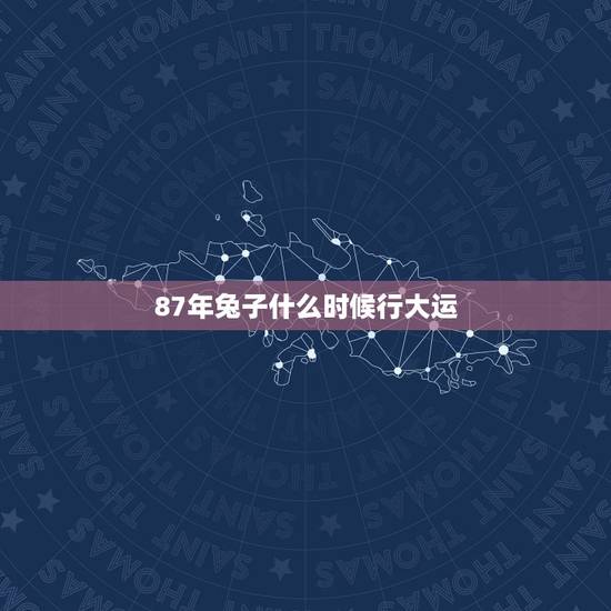 87年兔子什么时候行大运,87年的兔什么时候能走大运 87年兔子什么时候行大运,87年的兔什么时候能走大运