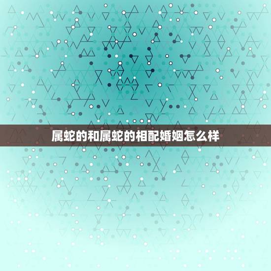 属蛇的和属蛇的相配婚姻怎么样，属蛇和属蛇的合不合