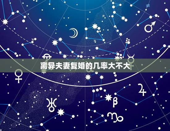 离异夫妻复婚的几率大不大，离婚后复婚的话再离婚的概率大不大？