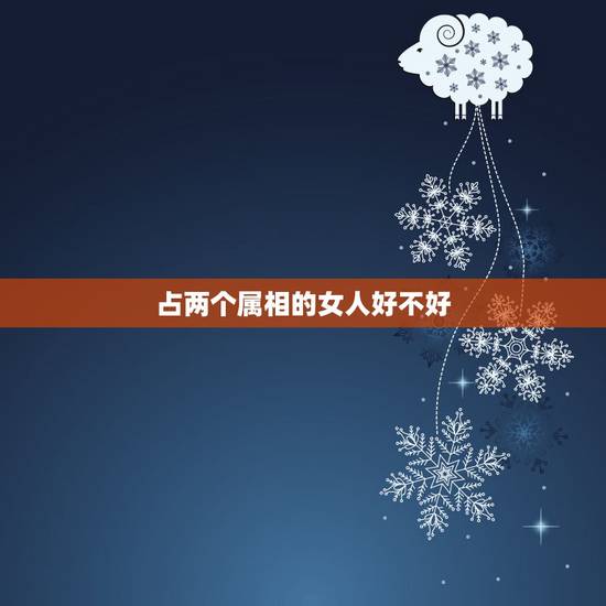 占两个属相的女人好不好,结婚忌属相是对谁不好 占两个属相的女人好不好,结婚忌属相是对谁不好