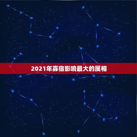 2021年寡宿影响最大的属相，2021年什么属相犯太岁或者冲太岁