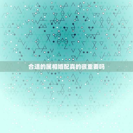 合适的属相婚配真的很重要吗,婚配属相真的很重要吗 合适的属相婚配真的很重要吗,婚配属相真的很重要吗