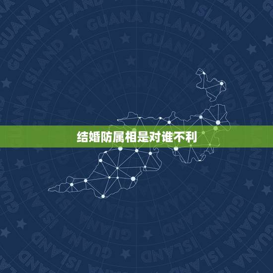 结婚防属相是对谁不利,结婚时防属相是什么意思 结婚防属相是对谁不利,结婚时防属相是什么意思