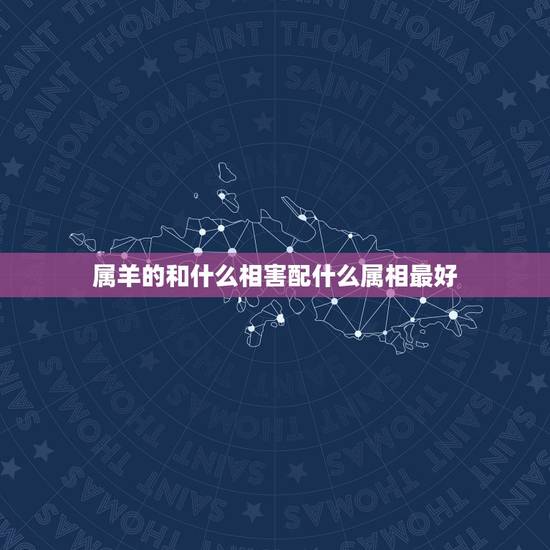 属羊的和什么相害配什么属相最好，属羊的配什么生肖好了