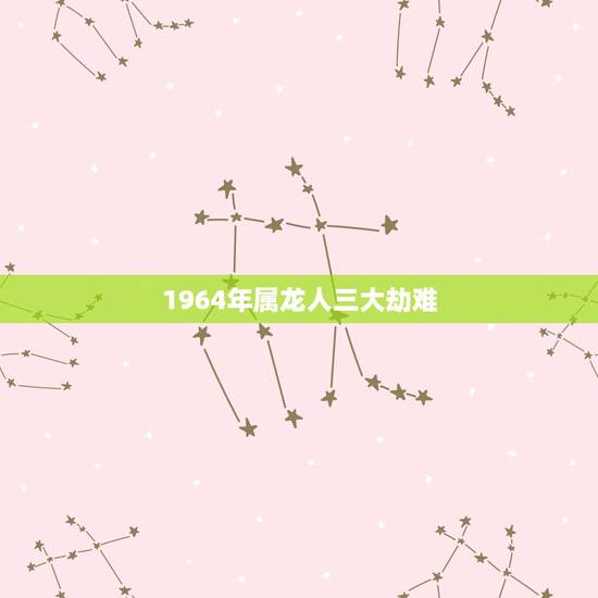 1964年属龙人三大劫难,属龙女1964年一生的命运 1964年属龙人三大劫难,属龙女1964年一生的命运