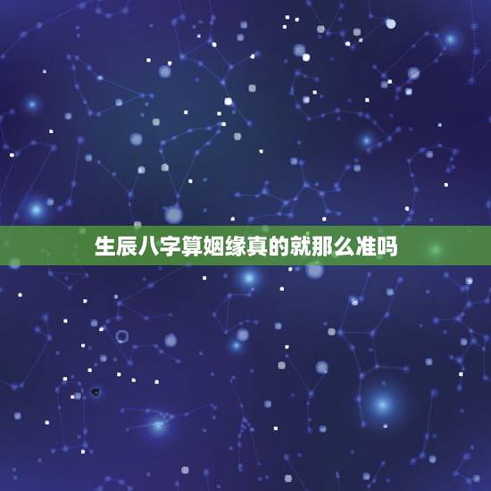 生辰八字算姻缘真的就那么准吗,你们相信算命的生辰八字么 为什么算的那么 生辰八字算姻缘真的就那么准吗,你们相信算命的生辰八字么 为什么算的那么