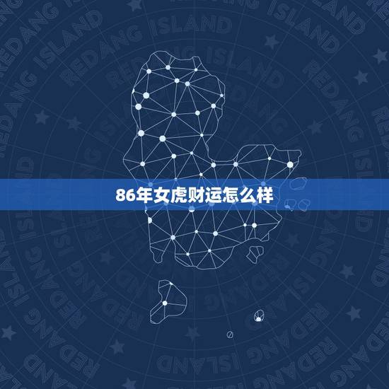 86年女虎财运怎么样,86年、属虎的、女、今年的运势怎么样? 86年女虎财运怎么样,86年、属虎的、女、今年的运势怎么样?