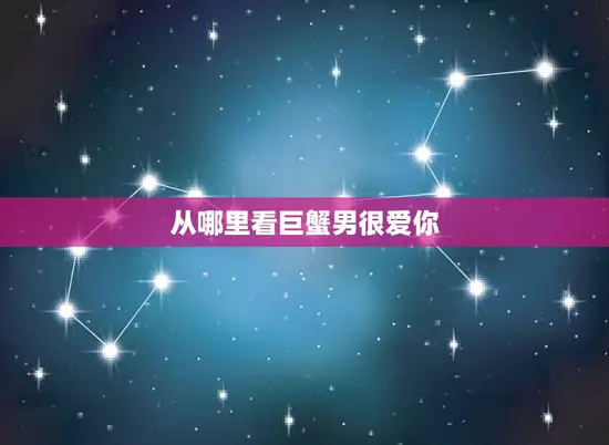 从哪里看巨蟹男很爱你 从哪里看巨蟹男很爱你