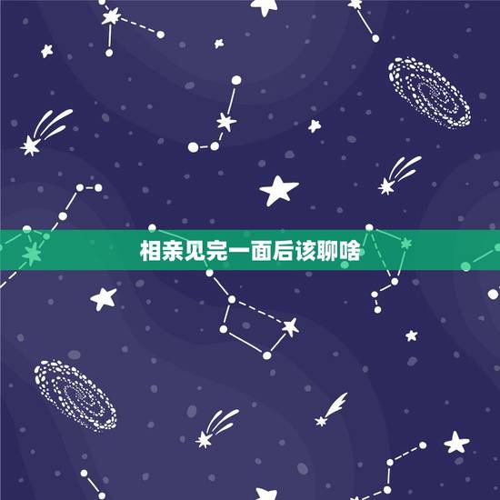 相亲见完一面后该聊啥，为什么我相亲认识的女孩，都是见第一面挺好，然后回