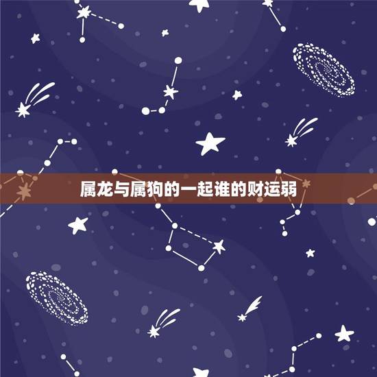 属龙与属狗的一起谁的财运弱,属狗跟属龙的生肖相克有这说法吗 属龙与属狗的一起谁的财运弱,属狗跟属龙的生肖相克有这说法吗