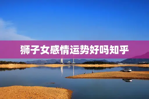 狮子女感情运势好吗知乎 狮子女感情运势好吗知乎